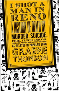 Cover image for I Shot a Man in Reno: A History of Death by Murder, Suicide, Fire, Flood, Drugs, Disease and General Misadventure, as Related in Popular Song