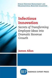 Cover image for Infectious Innovation: Secrets of Transforming Employee Ideas into Dramatic Revenue Growth