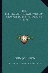 Cover image for The Letters of the Late William Cowper to His Friends V1 (1817)