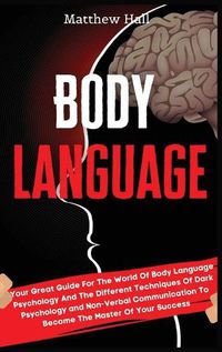 Cover image for Body Language: Your Great Guide For The World Of Body Language Psychology And The Different Techniques Of Dark Psychology and Non-Verbal Communication To Become The Master Of Your Success