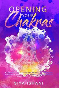 Cover image for Opening your Chakras: A complete guide to finding balance by awakening, clearing & healing your chakras - For beginners & advanced practice in Reiki (2 in 1)