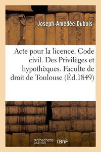 Cover image for Acte Pour La Licence. Code Civil. Des Privileges Et Hypotheques. Code de Commerce. Des Faillites: Et Banqueroutes. Juridiction Gracieuse Administrative. Faculte de Droit de Toulouse