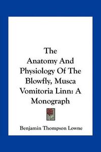 Cover image for The Anatomy and Physiology of the Blowfly, Musca Vomitoria Linn: A Monograph