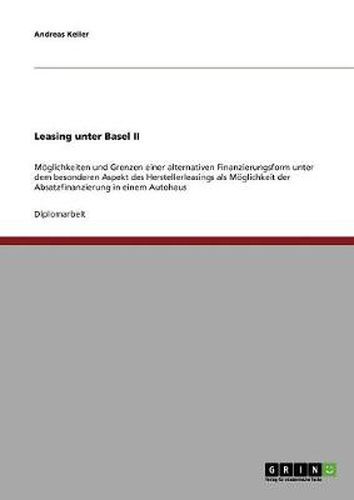 Cover image for Leasing unter Basel II: Moeglichkeiten und Grenzen einer alternativen Finanzierungsform unter dem besonderen Aspekt des Herstellerleasings als Moeglichkeit der Absatzfinanzierung in einem Autohaus