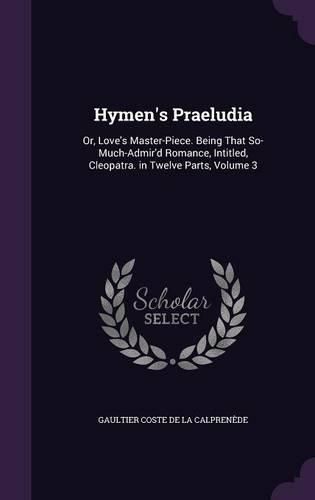 Cover image for Hymen's Praeludia: Or, Love's Master-Piece. Being That So-Much-Admir'd Romance, Intitled, Cleopatra. in Twelve Parts, Volume 3