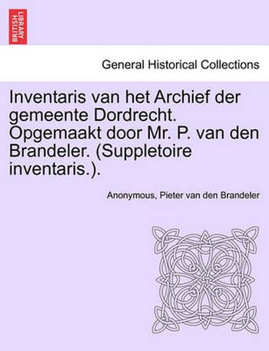 Cover image for Inventaris Van Het Archief Der Gemeente Dordrecht. Opgemaakt Door Mr. P. Van Den Brandeler. (Suppletoire Inventaris.). Eerste Gedeelte