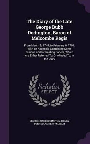 The Diary of the Late George Bubb Dodington, Baron of Melcombe Regis: From March 8, 1749, to February 6, 1761: With an Appendix Containing Some Curious and Interesting Papers, Which Are Either Referred To, or Alluded To, in the Diary