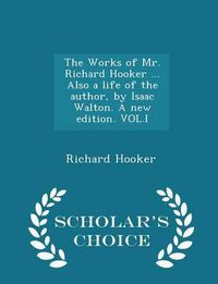Cover image for The Works of Mr. Richard Hooker ... Also a Life of the Author, by Isaac Walton. a New Edition. Vol.I - Scholar's Choice Edition
