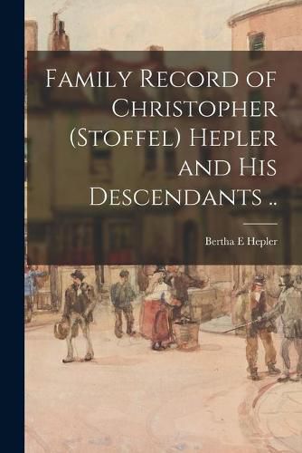 Cover image for Family Record of Christopher (Stoffel) Hepler and His Descendants ..