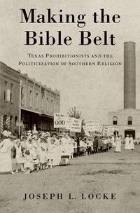 Cover image for Making the Bible Belt: Texas Prohibitionists and the Politicization of Southern Religion