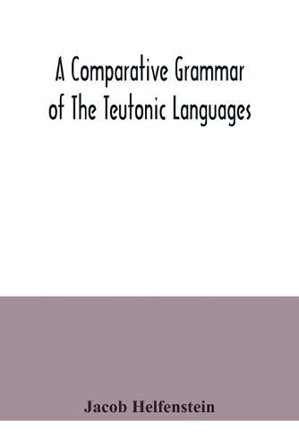 Cover image for A comparative grammar of the Teutonic languages. Being at the same time a historical grammar of the English language. And comprising Gothic, Anglo-Saxon, Early English, Modern English, Icelandic (Old Norse), Danish, Swedish, Old High German, Middle High Germ