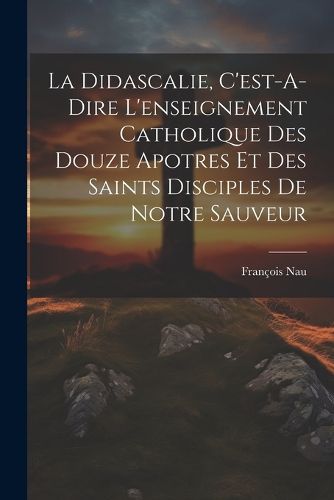 Cover image for La Didascalie, C'est-A-Dire L'enseignement Catholique Des Douze Apotres Et Des Saints Disciples De Notre Sauveur