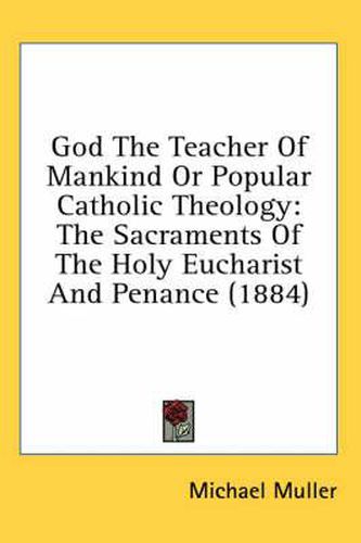Cover image for God the Teacher of Mankind or Popular Catholic Theology: The Sacraments of the Holy Eucharist and Penance (1884)