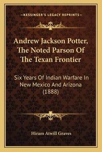 Cover image for Andrew Jackson Potter, the Noted Parson of the Texan Frontier: Six Years of Indian Warfare in New Mexico and Arizona (1888)