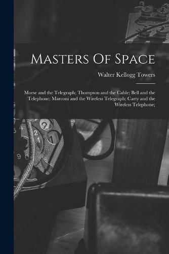 Cover image for Masters Of Space: Morse and the Telegraph; Thompson and the Cable; Bell and the Telephone; Marconi and the Wireless Telegraph; Carty and the Wireless Telephone;