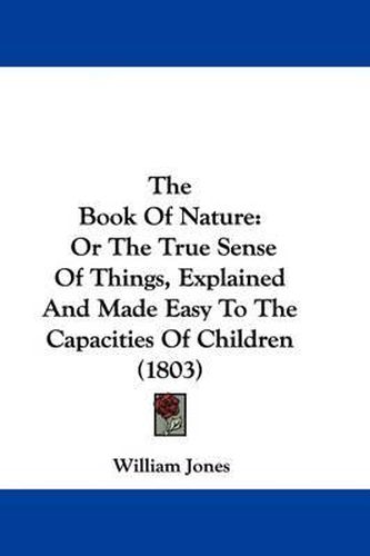 Cover image for The Book Of Nature: Or The True Sense Of Things, Explained And Made Easy To The Capacities Of Children (1803)
