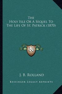 Cover image for The Holy Isle or a Sequel to the Life of St. Patrick (1870)