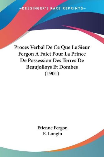 Cover image for Proces Verbal de Ce Que Le Sieur Fergon a Faict Pour La Prince de Possession Des Terres de Beaujolloys Et Dombes (1901)