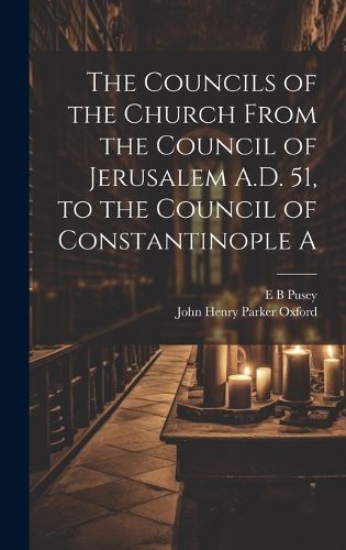 Cover image for The Councils of the Church From the Council of Jerusalem A.D. 51, to the Council of Constantinople A