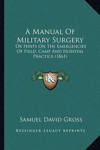 Cover image for A Manual of Military Surgery: Or Hints on the Emergencies of Field, Camp and Hospital Practice (1861)