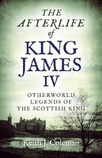 Cover image for Afterlife of King James IV, The: Otherworld legends of the Scottish king