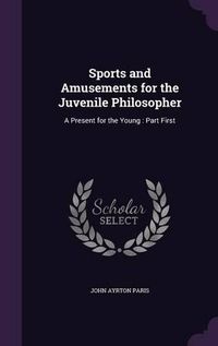 Cover image for Sports and Amusements for the Juvenile Philosopher: A Present for the Young: Part First