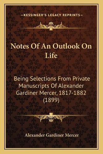 Cover image for Notes of an Outlook on Life: Being Selections from Private Manuscripts of Alexander Gardiner Mercer, 1817-1882 (1899)