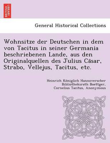 Wohnsitze Der Deutschen in Dem Von Tacitus in Seiner Germania Beschriebenen Lande, Aus Den Originalquellen Des Julius CA Sar, Strabo, Vellejus, Tacitus, Etc.