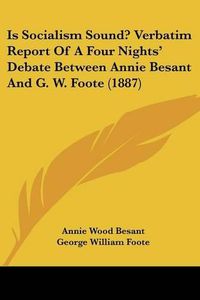 Cover image for Is Socialism Sound? Verbatim Report of a Four Nights' Debate Between Annie Besant and G. W. Foote (1887)