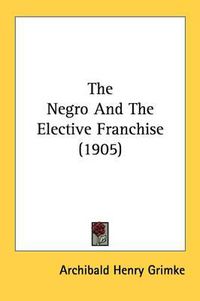 Cover image for The Negro and the Elective Franchise (1905)