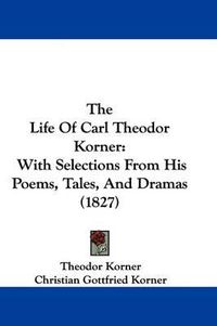 Cover image for The Life Of Carl Theodor Korner: With Selections From His Poems, Tales, And Dramas (1827)