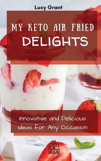 Cover image for My Keto Air Fried Delights: Innovative and Delicious Ideas for Any Occasion