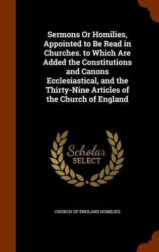 Cover image for Sermons or Homilies, Appointed to Be Read in Churches. to Which Are Added the Constitutions and Canons Ecclesiastical, and the Thirty-Nine Articles of the Church of England