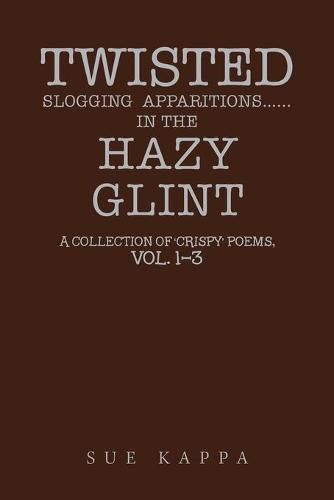 Cover image for Twisted Slogging Apparitions...In the Hazy Glint: A Collection of 'Crispy' Poems, Vol. 1-3