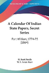 Cover image for A Calendar Of Indian State Papers, Secret Series: Fort William, 1774-75 (1864)