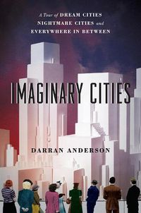 Cover image for Imaginary Cities: A Tour of Dream Cities, Nightmare Cities, and Everywhere in Between