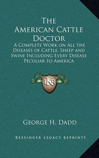 Cover image for The American Cattle Doctor: A Complete Work on All the Diseases of Cattle, Sheep and Swine Including Every Disease Peculiar to America