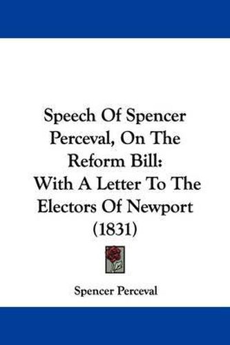 Cover image for Speech of Spencer Perceval, on the Reform Bill: With a Letter to the Electors of Newport (1831)