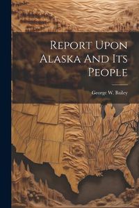 Cover image for Report Upon Alaska And Its People