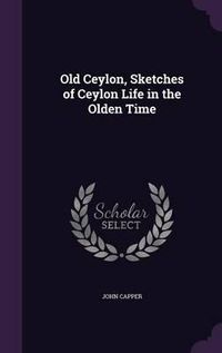 Cover image for Old Ceylon, Sketches of Ceylon Life in the Olden Time