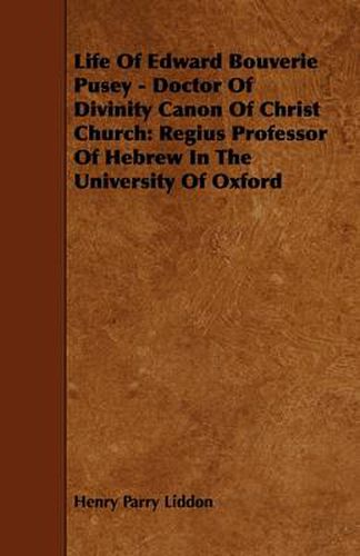 Life Of Edward Bouverie Pusey - Doctor Of Divinity Canon Of Christ Church: Regius Professor Of Hebrew In The University Of Oxford