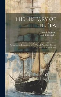 Cover image for The History of the Sea; a Graphic Description of Maritime Adventures, Achievements, Explorations ... to Which is Added an Account of Adventures Beneath the Sea