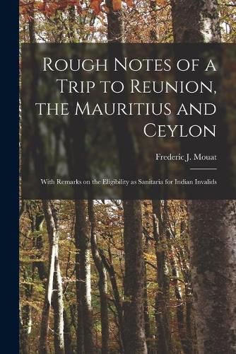 Cover image for Rough Notes of a Trip to Reunion, the Mauritius and Ceylon: With Remarks on the Eligibility as Sanitaria for Indian Invalids