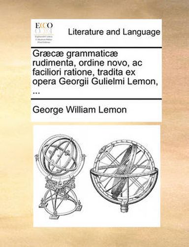 Cover image for Graecae Grammaticae Rudimenta, Ordine Novo, AC Faciliori Ratione, Tradita Ex Opera Georgii Gulielmi Lemon, ...