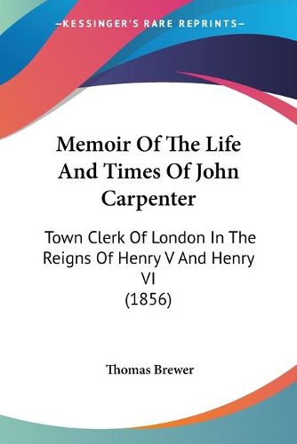 Cover image for Memoir Of The Life And Times Of John Carpenter: Town Clerk Of London In The Reigns Of Henry V And Henry VI (1856)