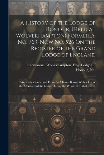 Cover image for A History of the Lodge of Honour, (Held at Wolverhampton) Formerly No. 769, Now No. 526 On the Register of the Grand Lodge of England