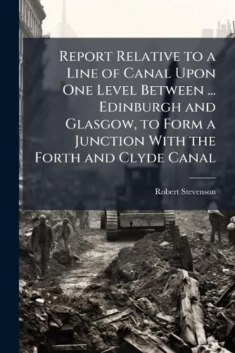 Cover image for Report Relative to a Line of Canal Upon One Level Between ... Edinburgh and Glasgow, to Form a Junction with the Forth and Clyde Canal