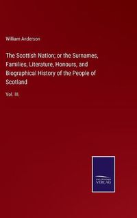 Cover image for The Scottish Nation; or the Surnames, Families, Literature, Honours, and Biographical History of the People of Scotland: Vol. III.