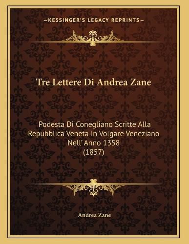 Cover image for Tre Lettere Di Andrea Zane: Podesta Di Conegliano Scritte Alla Repubblica Veneta in Volgare Veneziano Nell' Anno 1358 (1857)