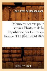 Cover image for Memoires secrets pour servir a l'histoire de la Republique des Lettres en France. T12 (Ed.1783-1789)